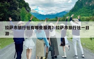 拉萨市旅行社有哪些服务？拉萨市旅行社一日游