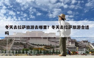 冬天去拉萨旅游去哪里？冬天去拉萨旅游合适吗