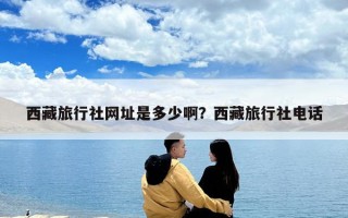 西藏旅行社网址是多少??？西藏旅行社电话