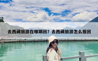 去西藏旅游在哪跟团？去西藏旅游怎么报团