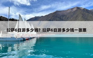 拉萨6日游多少钱？拉萨6日游多少钱一张票