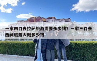 一家四口去拉萨旅游需要多少钱？一家三口去西藏旅游大概多少钱