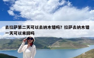去拉萨第二天可以去纳木错吗？拉萨去纳木错一天可以来回吗
