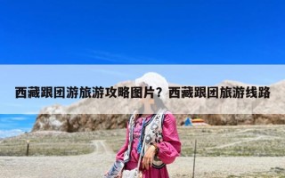西藏跟团游旅游攻略图片？西藏跟团旅游线路