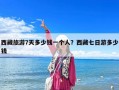 西藏旅游7天多少钱一个人？西藏七日游多少钱