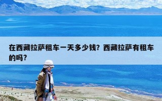 在西藏拉萨租车一天多少钱？西藏拉萨有租车的吗?