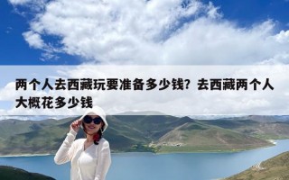 两个人去西藏玩要准备多少钱？去西藏两个人大概花多少钱
