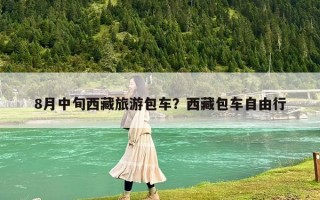 8月中旬西藏旅游包车？西藏包车自由行