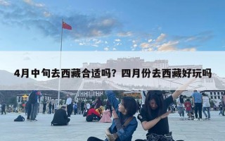 4月中旬去西藏合适吗？四月份去西藏好玩吗