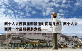 两个人去西藏旅游最佳时间是几点？两个人去西藏一个星期要多少钱