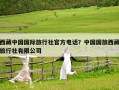 西藏中国国际旅行社官方电话？中国国旅西藏旅行社有限公司