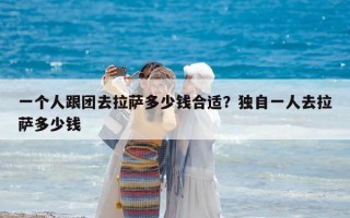 一个人跟团去拉萨多少钱合适？独自一人去拉萨多少钱