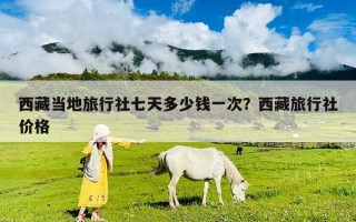 西藏当地旅行社七天多少钱一次？西藏旅行社价格