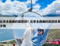 北京去西藏的旅游团？北京去西藏的旅游团多少钱