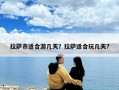 拉萨市适合游几天？拉萨适合玩几天?