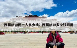 西藏旅游团一人多少钱？西藏旅游多少钱跟团