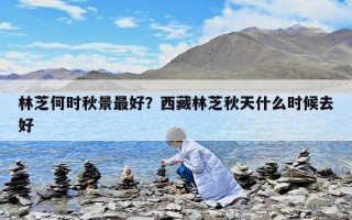 林芝何时秋景最好？西藏林芝秋天什么时候去好