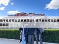 孩子几岁可以去西藏旅游？孩子多大可以去西藏旅游