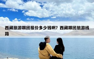 西藏旅游跟团报价多少钱啊？西藏跟团旅游线路