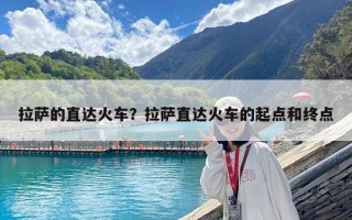 拉萨的直达火车？拉萨直达火车的起点和终点