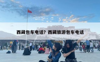 西藏包车电话？西藏旅游包车电话