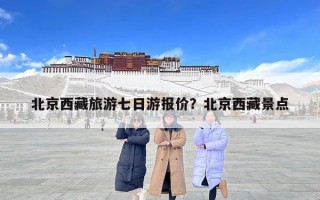 北京西藏旅游七日游报价？北京西藏景点