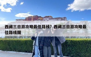西藏三日游攻略最佳路线？西藏三日游攻略最佳路线图