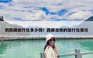 到西藏旅行社多少钱？西藏当地的旅行社报价