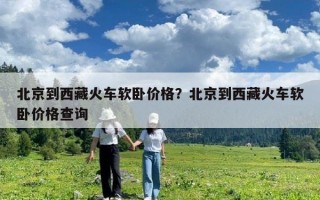 北京到西藏火车软卧价格？北京到西藏火车软卧价格查询