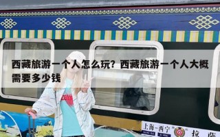 西藏旅游一个人怎么玩？西藏旅游一个人大概需要多少钱