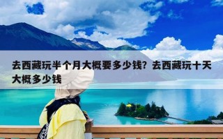 去西藏玩半个月大概要多少钱？去西藏玩十天大概多少钱