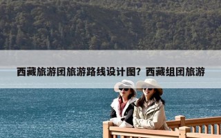 西藏旅游团旅游路线设计图？西藏组团旅游