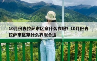 10月份去拉萨市区穿什么衣服？10月份去拉萨市区穿什么衣服合适