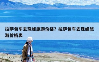 拉萨包车去珠峰旅游价格？拉萨包车去珠峰旅游价格表