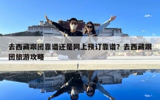 去西藏跟团靠谱还是网上预订靠谱？去西藏跟团旅游攻略