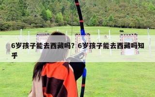 6岁孩子能去西藏吗？6岁孩子能去西藏吗知乎