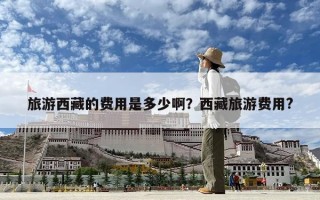 旅游西藏的费用是多少啊？西藏旅游费用?