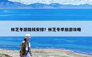 林芝冬游路线安排？林芝冬季旅游攻略