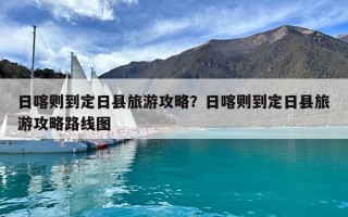 日喀则到定日县旅游攻略？日喀则到定日县旅游攻略路线图