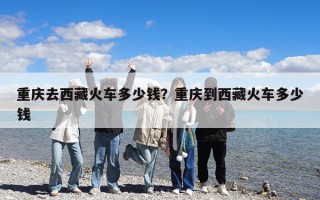 重庆去西藏火车多少钱？重庆到西藏火车多少钱