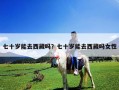 七十岁能去西藏吗？七十岁能去西藏吗女性