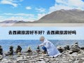 去西藏旅游好不好？去西藏旅游好吗