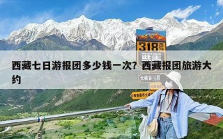 西藏七日游报团多少钱一次？西藏报团旅游大约
