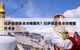 拉萨旅游景点攻略图片？拉萨旅游景点攻略图片大全